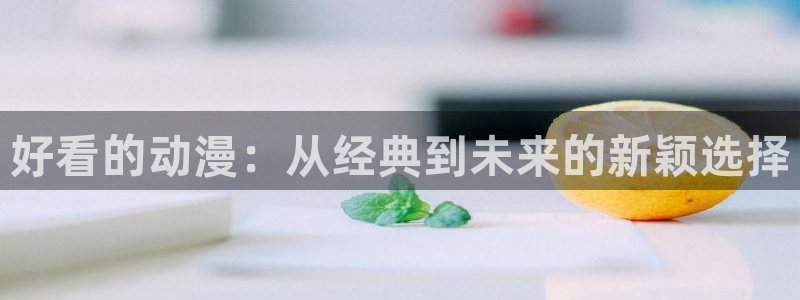 羞羞漫画歪歪动漫：好看的动漫：从经典到未来的新颖选择